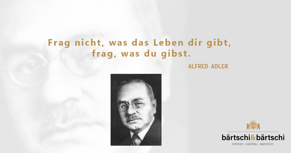 Frag nicht, was das Leben dir gibt, frag was du gibst. Alfred Adler